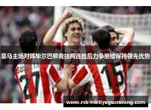 皇马主场对阵毕尔巴鄂竞技两连胜后力争继续保持领先优势