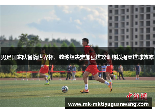 男足国家队备战世界杯，教练组决定加强进攻训练以提高进球效率