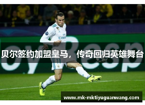 贝尔签约加盟皇马，传奇回归英雄舞台