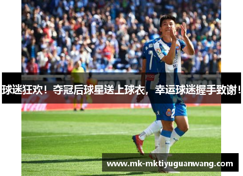 球迷狂欢！夺冠后球星送上球衣，幸运球迷握手致谢！