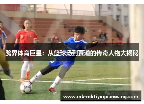 跨界体育巨星：从篮球场到赛道的传奇人物大揭秘