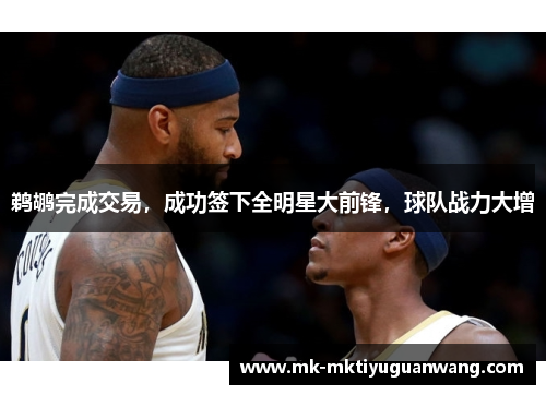 鹈鹕完成交易，成功签下全明星大前锋，球队战力大增