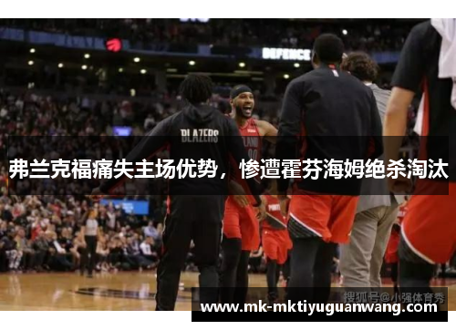 弗兰克福痛失主场优势，惨遭霍芬海姆绝杀淘汰