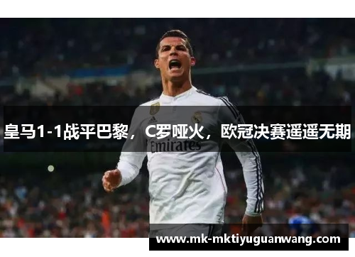 皇马1-1战平巴黎，C罗哑火，欧冠决赛遥遥无期