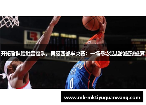 开拓者队险胜雷霆队，晋级西部半决赛：一场悬念迭起的篮球盛宴