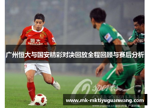 广州恒大与国安精彩对决回放全程回顾与赛后分析