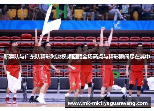新疆队与广东队精彩对决视频回顾全场亮点与精彩瞬间尽在其中