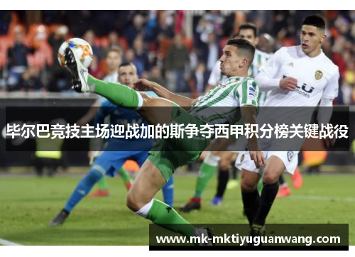 毕尔巴竞技主场迎战加的斯争夺西甲积分榜关键战役