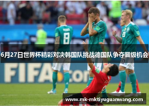 6月27日世界杯精彩对决韩国队挑战德国队争夺晋级机会