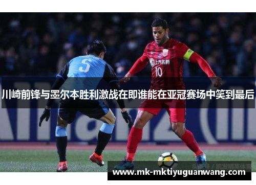 川崎前锋与墨尔本胜利激战在即谁能在亚冠赛场中笑到最后