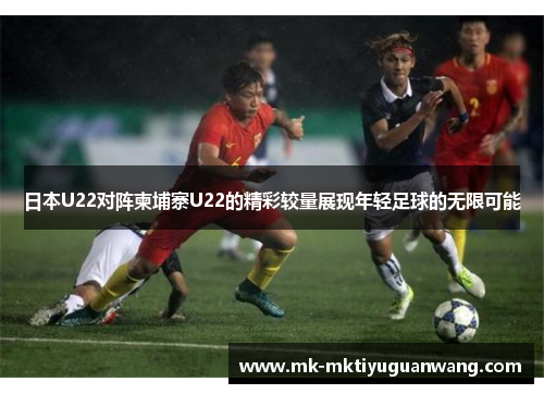 日本U22对阵柬埔寨U22的精彩较量展现年轻足球的无限可能