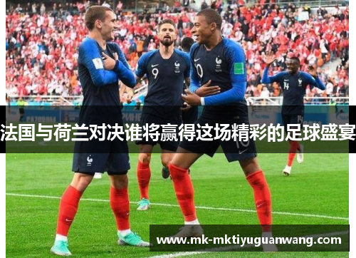法国与荷兰对决谁将赢得这场精彩的足球盛宴