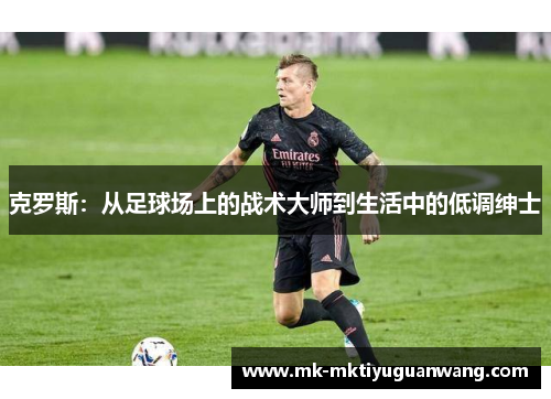 克罗斯：从足球场上的战术大师到生活中的低调绅士