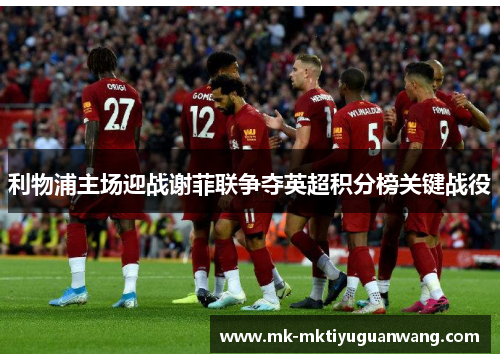 利物浦主场迎战谢菲联争夺英超积分榜关键战役